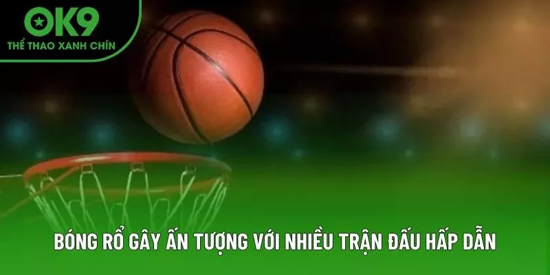 Bóng rổ gây ấn tượng với nhiều trận đấu hấp dẫn